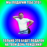 МЫ ПОДАРИМ ТЕБЕ ЭТО ! ТОЛЬКО ЭТО БУДЕТ ПОДАРОК НА ТВОЙ ДЕНЬ РОЖДЕНИЯ!