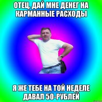 отец, дай мне денег на карманные расходы я же тебе на той неделе давал 50-рублей