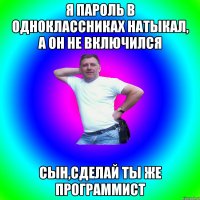 Я пароль в одноклассниках натыкал, а он не включился сын,сделай ты же программист