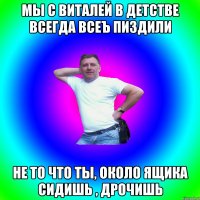 Мы с Виталей в детстве всегда всеъ пиздили Не то что ты, около ящика сидишь , дрочишь