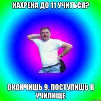 Нахрена до 11 учиться? Окончишь 9, поступишь в училище