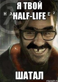 я твой half-life шатал