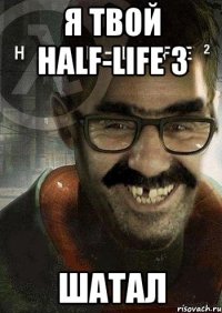 я твой half-life 3 шатал