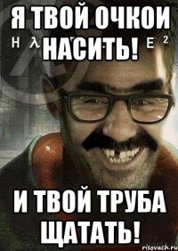 я твой очкои насить! и твой труба щатать!