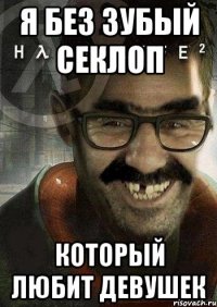 Я БЕЗ ЗУБЫЙ СЕКЛОП КОТОРЫЙ ЛЮБИТ ДЕВУШЕК