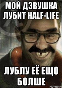 Мой дэвушка лубит Half-life лублу её ещо болше