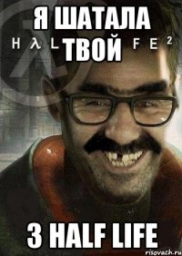 Я ШАТАЛА ТВОЙ 3 HALF LIFE