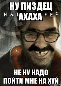 НУ пиздец ахаха не ну надо пойти мне на хуй