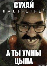 сухай а ты умны цыпа