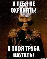 Я тебя не охранять! Я твоя труба шатать!