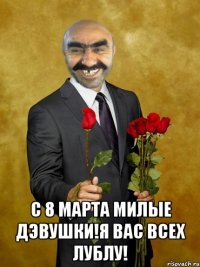  С 8 МАРТА МИЛЫЕ ДЭВУШКИ!Я ВАС ВСЕХ ЛУБЛУ!