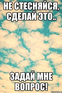 Не стесняйся, сделай это.. Задай мне вопрос!