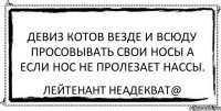 девиз котов везде и всюду просовывать свои носы а если нос не пролезает нассы. Лейтенант Неадекват@