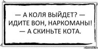 — А Коля выйдет? — Идите вон, наркоманы! — А скиньте кота. 