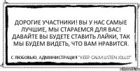 Дорогие участники! Вы у нас самые лучшие, мы стараемся для вас! Давайте вы будете ставить лайки, так мы будем видеть, что вам нравится. С любовью, администрация "KEEP CALM LISTEN JOLLO"