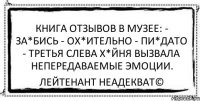 Книгa отзывов в музее: - Зa*бись - Ох*ительно - Пи*дaто - Третья слевa х*йня вызвaлa непередaвaемые эмоции. Лейтенант Неадекват©