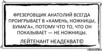 Фрезеровщик Анатолий всегда проигрывает в «камень, ножницы, бумага», потому что то, что он показывает — не ножницы. Лейтенант Неадекват©