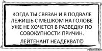 когда ты связан и в подвале лежишь с мешком на голове уже не хочется в разведку по совокупности причин. Лейтенант Неадекват©