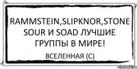 Rammstein,Slipknor,Stone Sour и SOAD лучшие группы в мире! Вселенная (с)