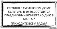 Сегодня в Сивашском Доме Культуры в 19:30,состоится праздничный концерт ко дню 8 марта:* Приходите всем рады:*