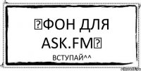 ★Фон для Ask.fm★ Вступай^^