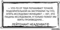 — Что-то от тебя попахивает точкой, подозрительной на экстремум! Ты что, опять исследовал функцию? — Нет, это пацаны исследовали, я только помог им взять производную... Лейтенант Неадекват©