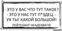 - это у вас что тут такое? - это у нас тут п*здец. - ух ты! какой большой! Лейтенант Неадекват©