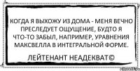 Когда я выхожу из дома - меня вечно преследует ощущение, будто я что-то забыл, например, уравнения Максвелла в интегральной форме. Лейтенант Неадекват©