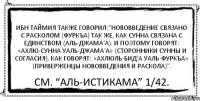 Ибн Таймия также говорил:“Нововведение связано с расколом (фуркъа) так же, как Сунна связана с единством (аль-джама’а). И поэтому говорят: «Ахлю-Сунна уаль-джама’а» (сторонники Сунны и согласия), как говорят: «Ахлюль-Бид’а уаль-фуркъа» (приверженцы нововведения и раскола)”. См. “аль-Истикама” 1/42.