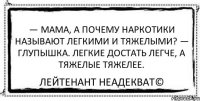 — Мама, а почему наркотики называют легкими и тяжелыми? — Глупышка. Легкие достать легче, а тяжелые тяжелее. Лейтенант Неадекват©