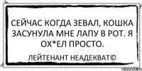 Сейчас когда зевал, кошка засунула мне лапу в рот. Я ох*ел просто. Лейтенант Неадекват©