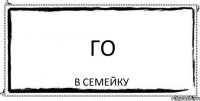 ГО в семейку