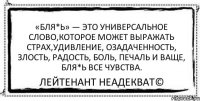 «Бля*ь» — это универсальное слово,которое может выражать страх,удивление, озадаченность, злость, радость, боль, печаль и ваще, бля*ь все чувства. Лейтенант Неадекват©