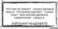 "Это тебе не нужно!" - сказал Здравый смысл. "Это безрассудство!" - сказал Опыт. "МНЕ ВОСЕМЬ ДВОЙНЫХ ГАМБУРГЕРОВ" - сказал Я. Лейтенант Неадекват©