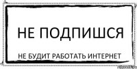 не подпишся не будит работать интернет