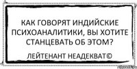 Как говорят индийские психоаналитики, вы хотите станцевать об этом? Лейтенант Неадекват©