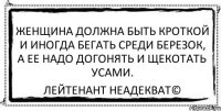 Женщина должна быть кроткой и иногда бегать среди березок, а ее надо догонять и щекотать усами. Лейтенант Неадекват©