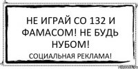 Не играй со 132 и фамасом! Не будь нубом! Социальная реклама!