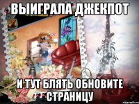 Выиграла джекпот И тут блять обновите страницу