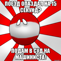 Поезд опаздал на 15 секунд? Подам в суд на машиниста!