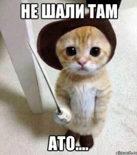не шали там ато....