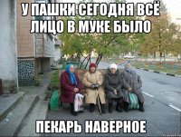 у пашки сегодня всё лицо в муке было пекарь наверное