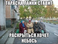 тараска лайки ставит раскрыться хочет небось