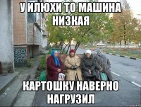 У Илюхи то машина низкая Картошку наверно нагрузил