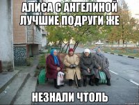 Алиса с Ангелиной лучшие подруги же Незнали чтоль