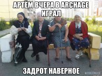 Артём вчера в Archage играл задрот наверное