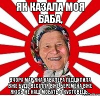 як казала моя баба, вчора Мар яна кавалера підципила вже буде весілля вже беремена вже якісь не наш мобуть з Кустовець..