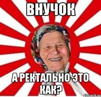 внучок а ректально это как?