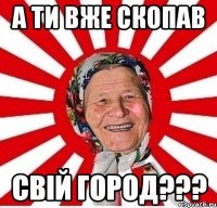 А ти вже скопав Свій гороД???