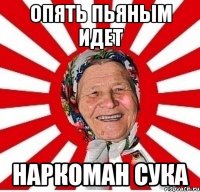 опять пьяным идет наркоман сука